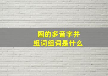 圈的多音字并组词组词是什么