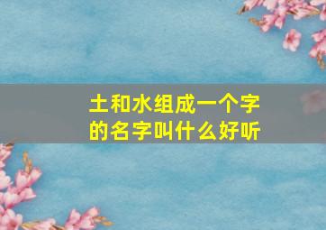 土和水组成一个字的名字叫什么好听