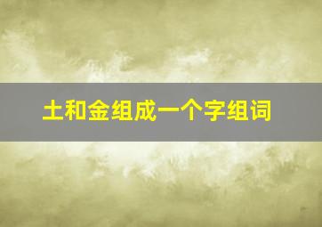 土和金组成一个字组词