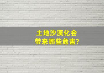 土地沙漠化会带来哪些危害?