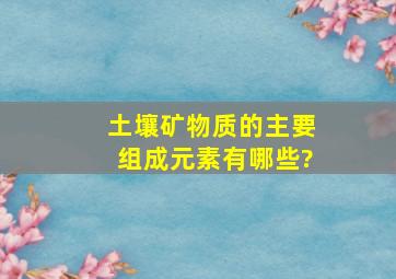 土壤矿物质的主要组成元素有哪些?