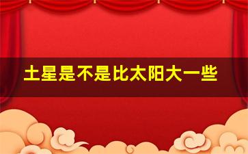 土星是不是比太阳大一些