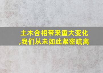 土木合相带来重大变化,我们从未如此紧密疏离