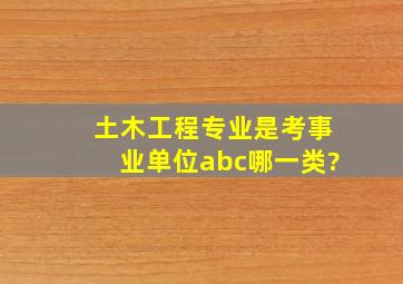 土木工程专业是考事业单位abc哪一类?