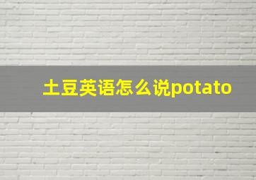 土豆英语怎么说potato