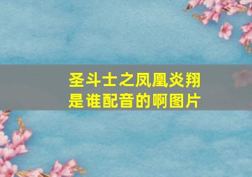 圣斗士之凤凰炎翔是谁配音的啊图片