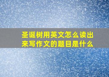 圣诞树用英文怎么读出来写作文的题目是什么