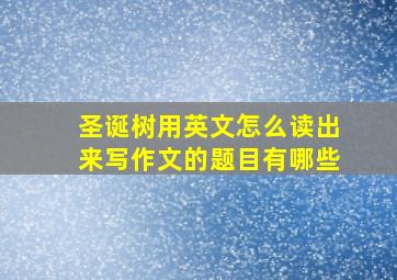 圣诞树用英文怎么读出来写作文的题目有哪些