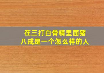 在三打白骨精里面猪八戒是一个怎么样的人