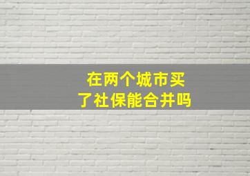 在两个城市买了社保能合并吗