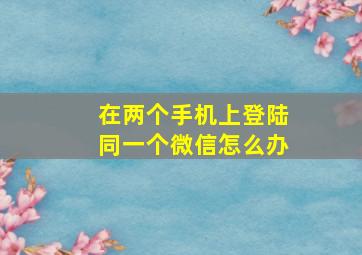 在两个手机上登陆同一个微信怎么办