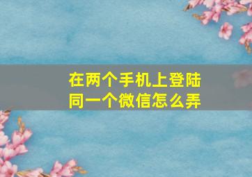 在两个手机上登陆同一个微信怎么弄