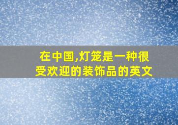 在中国,灯笼是一种很受欢迎的装饰品的英文