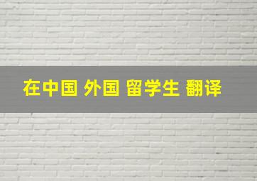 在中国 外国 留学生 翻译