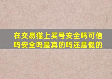 在交易猫上买号安全吗可信吗安全吗是真的吗还是假的