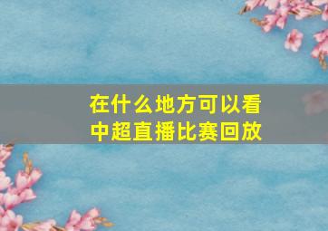 在什么地方可以看中超直播比赛回放