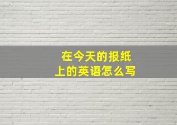 在今天的报纸上的英语怎么写