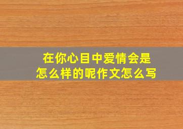 在你心目中爱情会是怎么样的呢作文怎么写