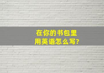 在你的书包里用英语怎么写?