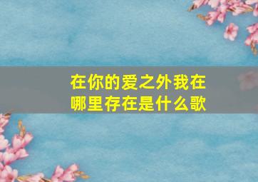 在你的爱之外我在哪里存在是什么歌