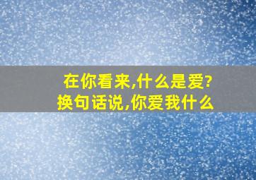 在你看来,什么是爱?换句话说,你爱我什么