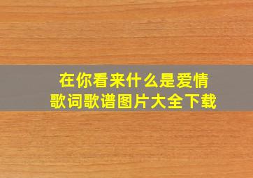 在你看来什么是爱情歌词歌谱图片大全下载