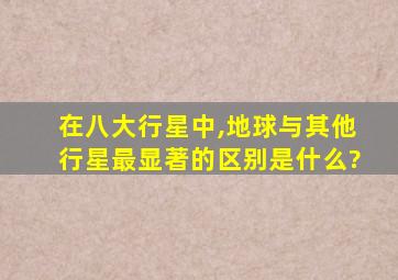 在八大行星中,地球与其他行星最显著的区别是什么?