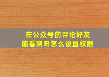 在公众号的评论好友能看到吗怎么设置权限