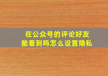 在公众号的评论好友能看到吗怎么设置隐私