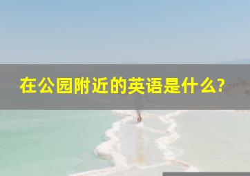 在公园附近的英语是什么?