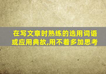 在写文章时熟练的选用词语或应用典故,用不着多加思考