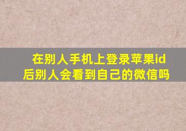 在别人手机上登录苹果id后别人会看到自己的微信吗