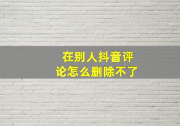 在别人抖音评论怎么删除不了