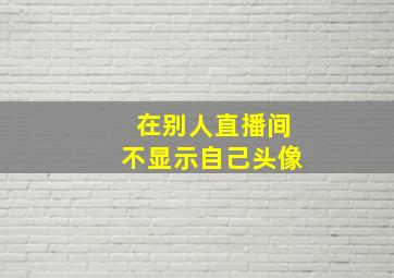 在别人直播间不显示自己头像