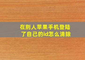 在别人苹果手机登陆了自己的id怎么清除