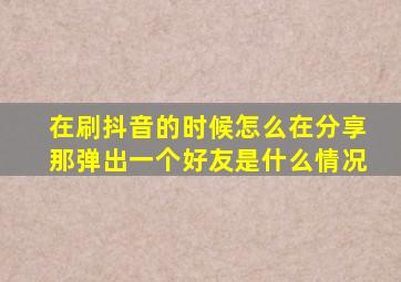 在刷抖音的时候怎么在分享那弹出一个好友是什么情况