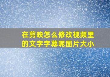 在剪映怎么修改视频里的文字字幕呢图片大小