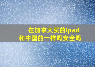 在加拿大买的ipad和中国的一样吗安全吗