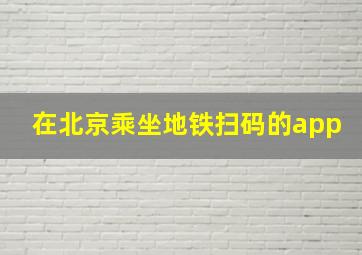 在北京乘坐地铁扫码的app