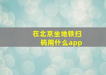 在北京坐地铁扫码用什么app