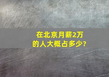 在北京月薪2万的人大概占多少?