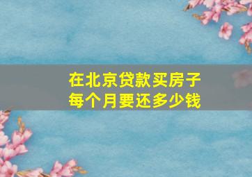 在北京贷款买房子每个月要还多少钱