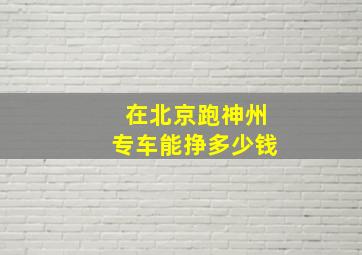 在北京跑神州专车能挣多少钱