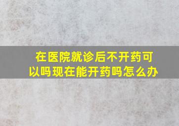 在医院就诊后不开药可以吗现在能开药吗怎么办