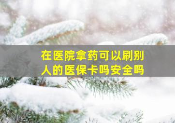 在医院拿药可以刷别人的医保卡吗安全吗