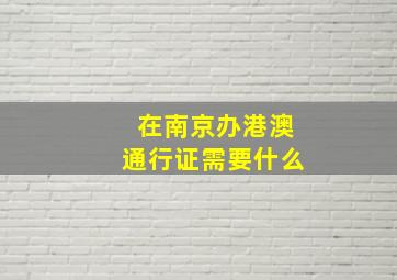 在南京办港澳通行证需要什么