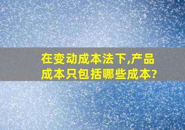 在变动成本法下,产品成本只包括哪些成本?