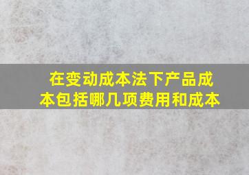 在变动成本法下产品成本包括哪几项费用和成本