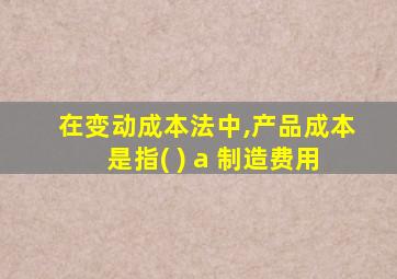 在变动成本法中,产品成本是指( ) a 制造费用