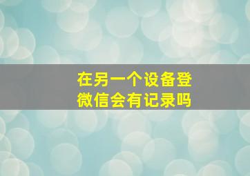 在另一个设备登微信会有记录吗